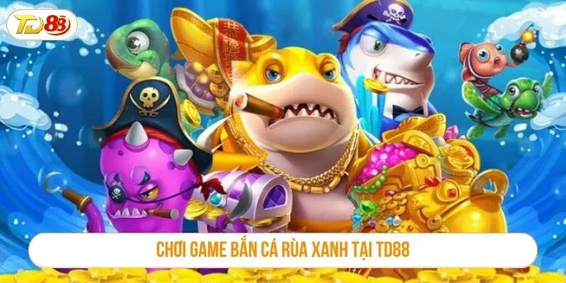 Khám Phá Game Bắn Cá Rùa Xanh Đầy Kịch Tính Tại TD88 Chơi game bắn cá rùa xanh tại TD88